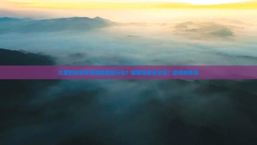 大理到张家界玻璃栈道旅行社？玻璃栈道安全吗？旅游新体验