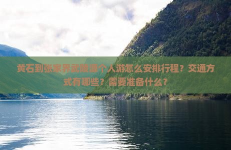 黄石到张家界武陵源个人游怎么安排行程？交通方式有哪些？需要准备什么？