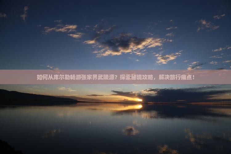 如何从库尔勒畅游张家界武陵源？探索秘境攻略，解决旅行痛点！