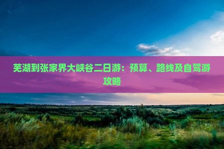 芜湖到张家界大峡谷二日游：预算、路线及自驾游攻略