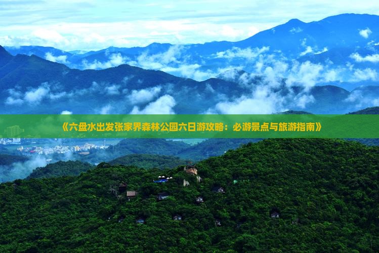 《六盘水出发张家界森林公园六日游攻略：必游景点与旅游指南》