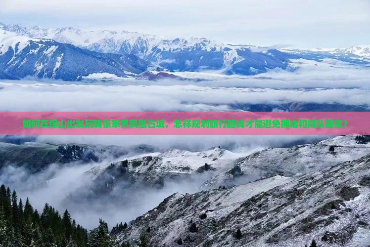 如何在保山出发玩转张家界凤凰古城，怎样规划旅行路线才能避免拥堵和排队困扰？