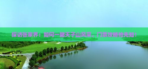 探访张家界：如何一睹天子山风采，门票攻略抢先知！