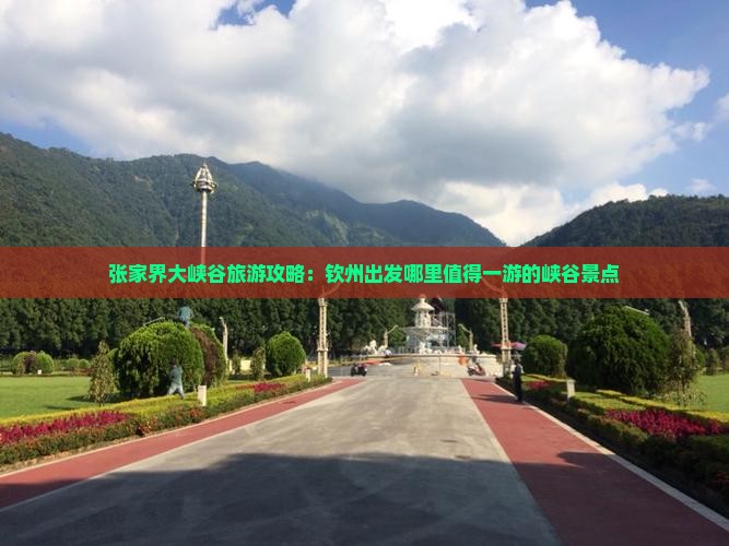 张家界大峡谷旅游攻略：钦州出发哪里值得一游的峡谷景点