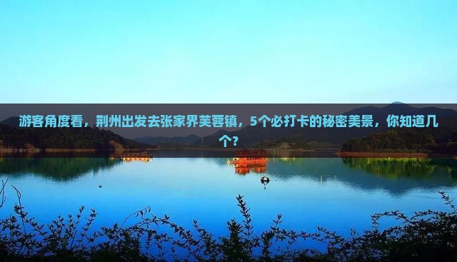 游客角度看，荆州出发去张家界芙蓉镇，5个必打卡的秘密美景，你知道几个？