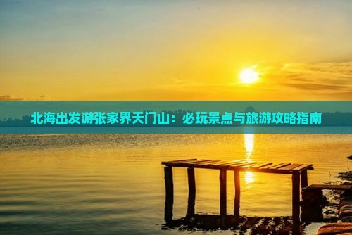 北海出发游张家界天门山：必玩景点与旅游攻略指南
