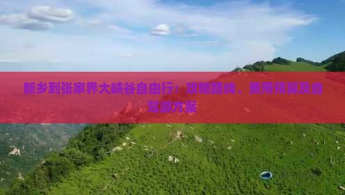 新乡到张家界大峡谷自由行：攻略路线、费用预算及自驾游方案