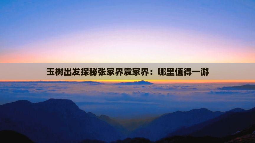 玉树出发探秘张家界袁家界：哪里值得一游