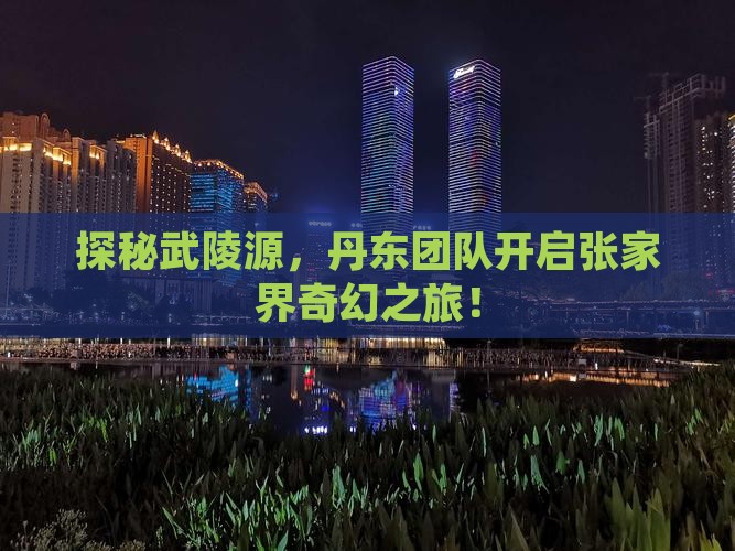 探秘武陵源，丹东团队开启张家界奇幻之旅！