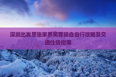 深圳出发至张家界芙蓉镇自由行攻略及交通住宿指南