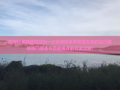 如何在黄南地区规划一次畅游张家界凤凰古城的旅行路峡热门景点与隐藏痛点的完美攻略！