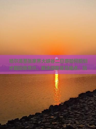 哈尔滨至张家界大峡谷二日游如何规划才能玩得尽兴，解决游客常见痛点，玩转新晋网红打卡地？