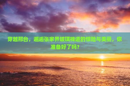 穿越邢台，邂逅张家界玻璃栈道的惊险与美丽，你准备好了吗？
