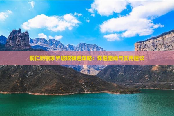 铜仁到张家界玻璃栈道攻略：详细路线与实用建议