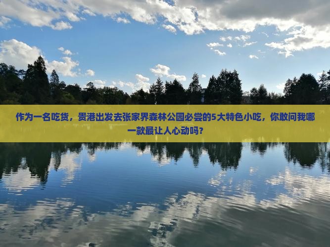 作为一名吃货，贵港出发去张家界森林公园必尝的5大特色小吃，你敢问我哪一款最让人心动吗？