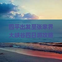 四平出发至张家界大峡谷四日游攻略与行程安排是怎样的？