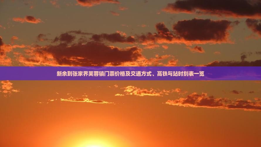 新余到张家界芙蓉镇门票价格及交通方式、高铁与站时刻表一览