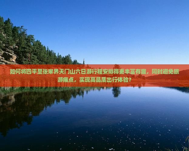 如何将四平至张家界天门山六日游行程安排得更丰富有趣，同时避免旅游痛点，实现高品质出行体验？