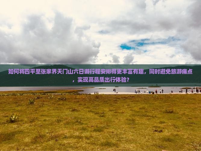 如何将四平至张家界天门山六日游行程安排得更丰富有趣，同时避免旅游痛点，实现高品质出行体验？