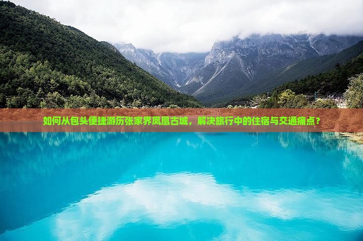 如何从包头便捷游历张家界凤凰古城，解决旅行中的住宿与交通痛点？