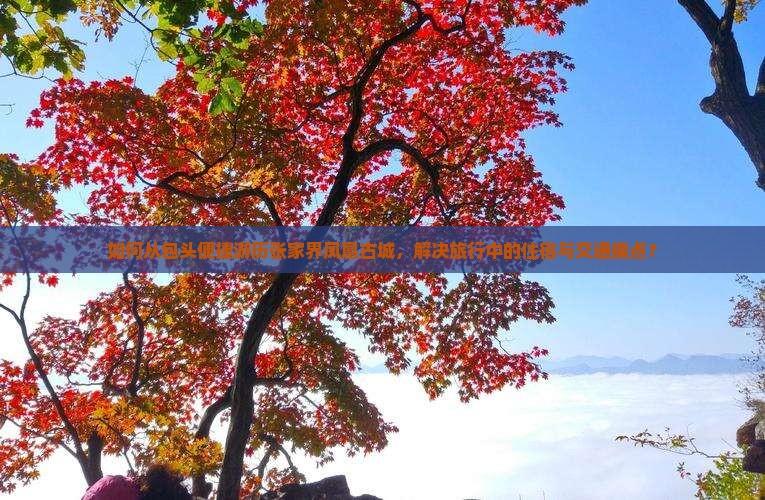 如何从包头便捷游历张家界凤凰古城，解决旅行中的住宿与交通痛点？