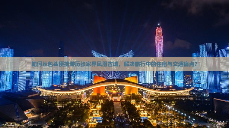 如何从包头便捷游历张家界凤凰古城，解决旅行中的住宿与交通痛点？