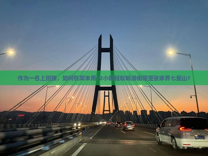 作为一名上班族，如何在周末用72小时轻松畅游衡阳至张家界七星山？