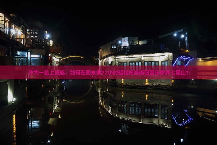 作为一名上班族，如何在周末用72小时轻松畅游衡阳至张家界七星山？