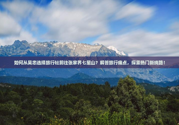 如何从吴忠选择旅行社前往张家界七星山？解答旅行痛点，探索热门新线路！