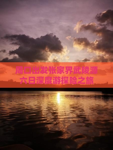 周口出发张家界武陵源六日深度游探险之旅