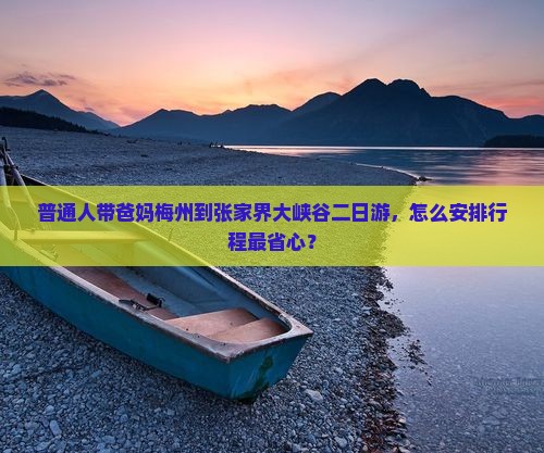 普通人带爸妈梅州到张家界大峡谷二日游，怎么安排行程最省心？