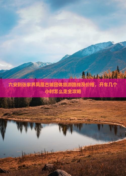 六安到张家界凤凰古城团体旅游路线及价格，开车几个小时怎么走全攻略