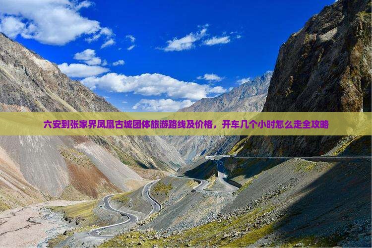 六安到张家界凤凰古城团体旅游路线及价格，开车几个小时怎么走全攻略