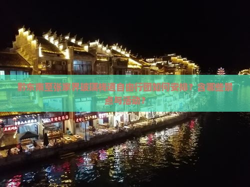 黔东南至张家界玻璃栈道自由行团如何安排？含哪些景点与活动？