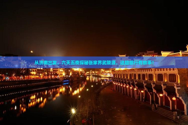 从济南出发，六天五夜探秘张家界武陵源，这趟旅行有故事！