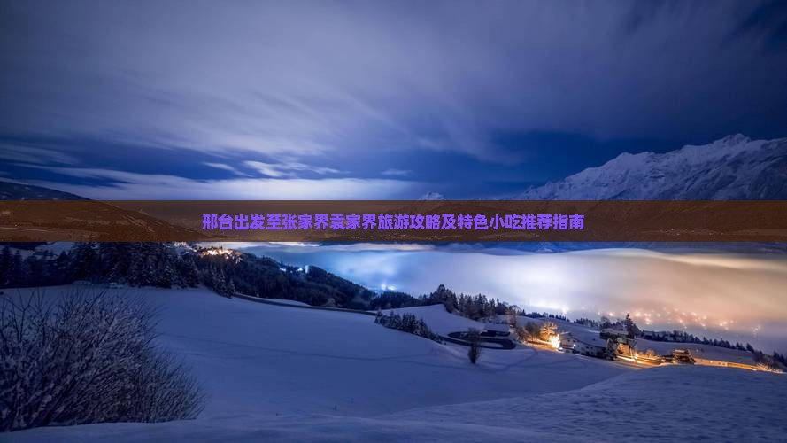 邢台出发至张家界袁家界旅游攻略及特色小吃推荐指南 邢台出发至张家界袁家界旅游攻略及特色小吃推荐指南