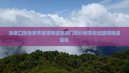 张家口到张家界玻璃栈道旅游门票价格及附近玻璃栈道信息 张家口到张家界玻璃栈道旅游门票价格及附近玻璃栈道信息