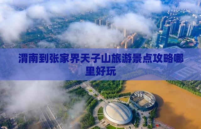 渭南到张家界天子山旅游景点攻略哪里好玩 渭南到张家界天子山旅游景点攻略哪里好玩