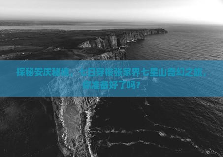 探秘安庆秘境，七日穿梭张家界七星山奇幻之旅，你准备好了吗？