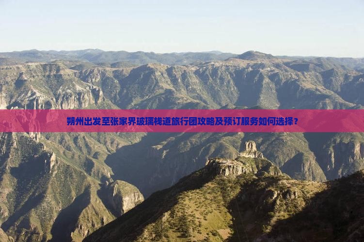 朔州出发至张家界玻璃栈道旅行团攻略及预订服务如何选择？