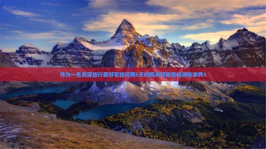 作为一名资深旅行爱好宅如何用5天时间从阿克苏畅游张家界？