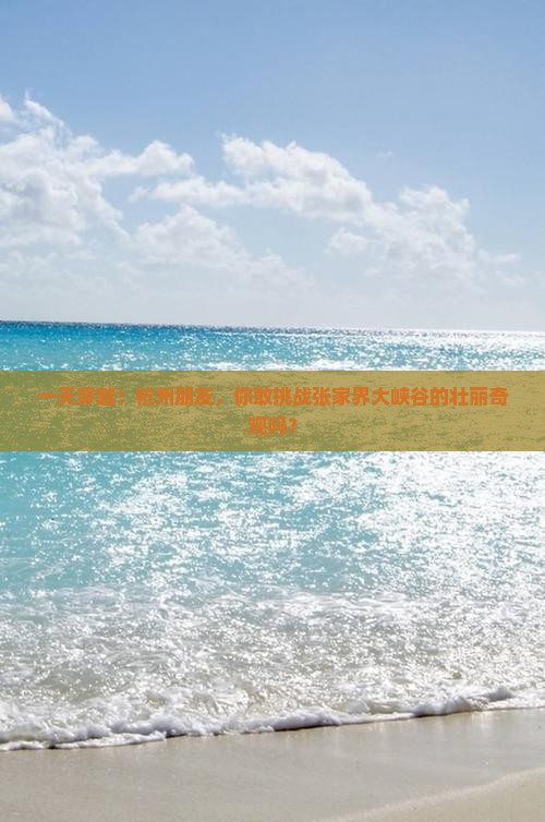 一天穿越！杭州朋友，你敢挑战张家界大峡谷的壮丽奇观吗？