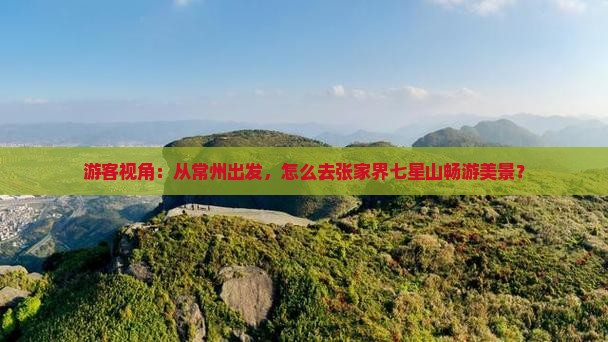 游客视角：从常州出发，怎么去张家界七星山畅游美景？