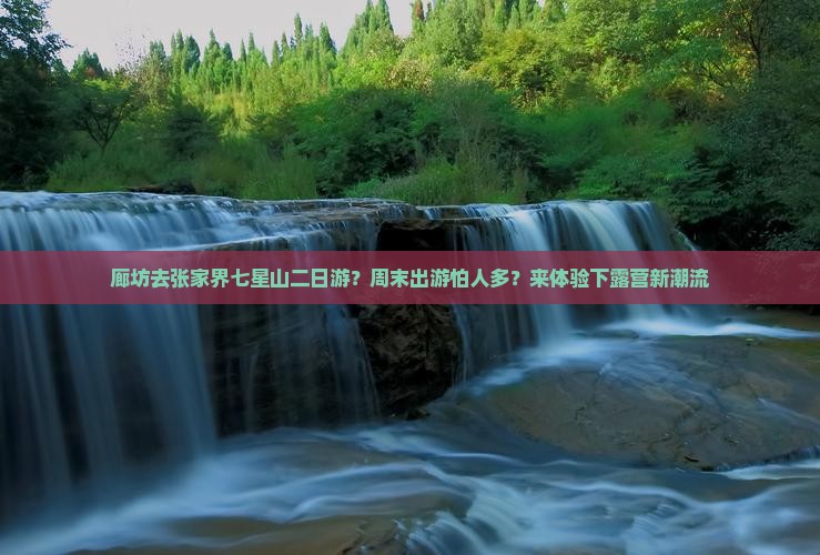 廊坊去张家界七星山二日游？周末出游怕人多？来体验下露营新潮流