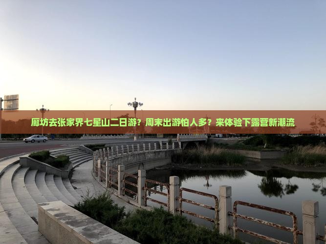 廊坊去张家界七星山二日游？周末出游怕人多？来体验下露营新潮流