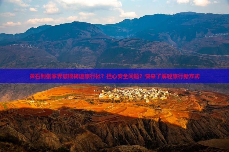 黄石到张家界玻璃栈道旅行社？担心安全问题？快来了解轻旅行新方式