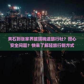 黄石到张家界玻璃栈道旅行社？担心安全问题？快来了解轻旅行新方式