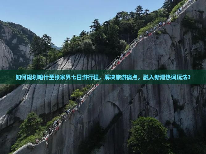 如何规划喀什至张家界七日游行程，解决旅游痛点，融入新潮热词玩法？