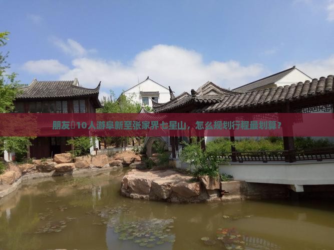 朋友團10人游阜新至张家界七星山，怎么规划行程最划算？