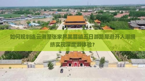 如何规划连云港至张家界芙蓉镇五日游路犀避开人潮拥挤实现深度游体验？